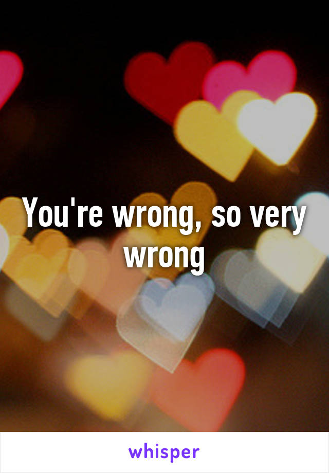 You're wrong, so very wrong