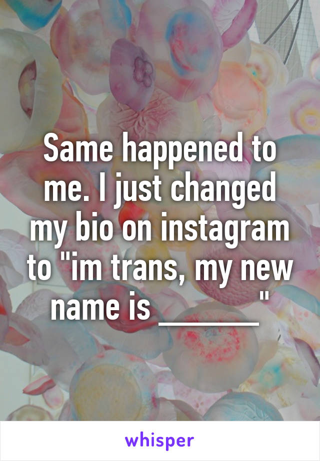 Same happened to me. I just changed my bio on instagram to "im trans, my new name is _____"