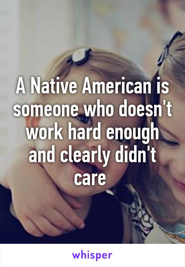 A Native American is someone who doesn't work hard enough and clearly didn't care 