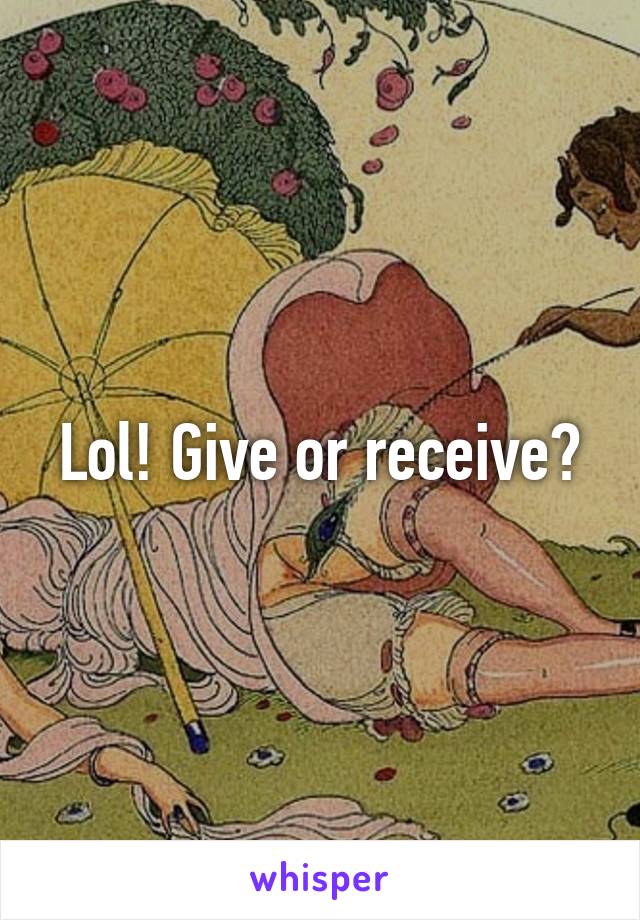 Lol! Give or receive?