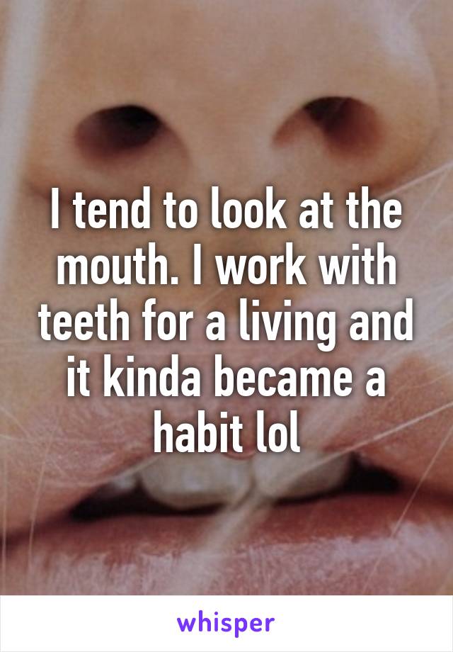 I tend to look at the mouth. I work with teeth for a living and it kinda became a habit lol