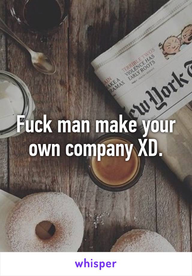 Fuck man make your own company XD.