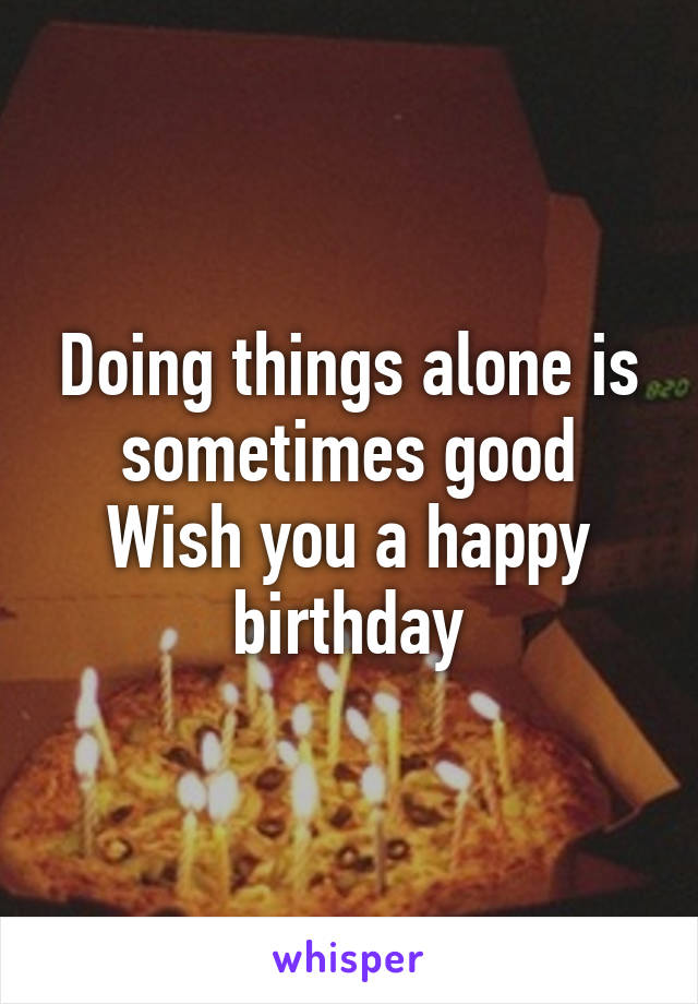 Doing things alone is sometimes good
Wish you a happy birthday