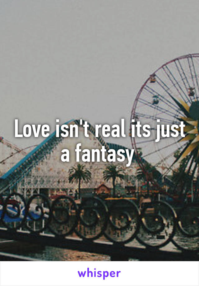 Love isn't real its just a fantasy 