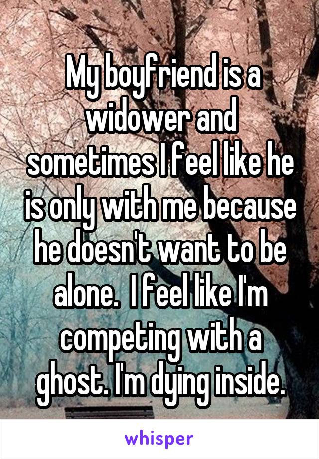  My boyfriend is a widower and sometimes I feel like he is only with me because he doesn't want to be alone.  I feel like I'm competing with a ghost. I'm dying inside.