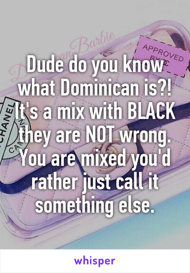 Dude do you know what Dominican is?! It's a mix with BLACK they are NOT wrong. You are mixed you'd rather just call it something else.