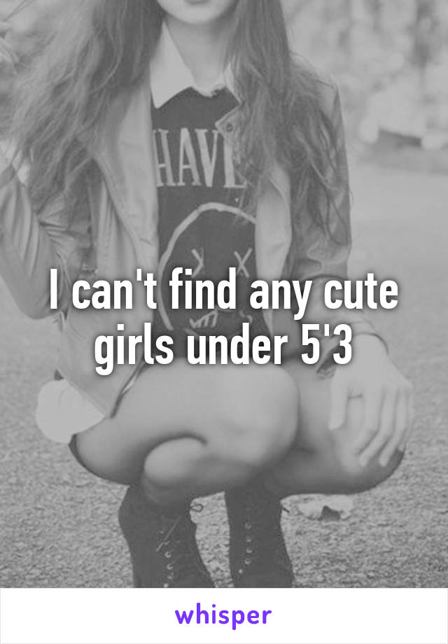 I can't find any cute girls under 5'3