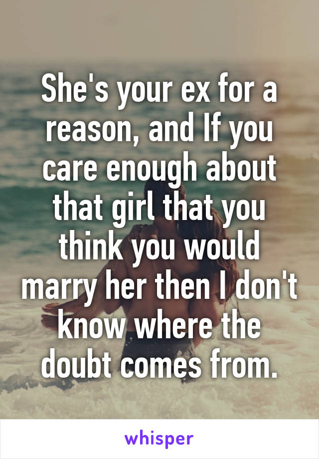 She's your ex for a reason, and If you care enough about that girl that you think you would marry her then I don't know where the doubt comes from.