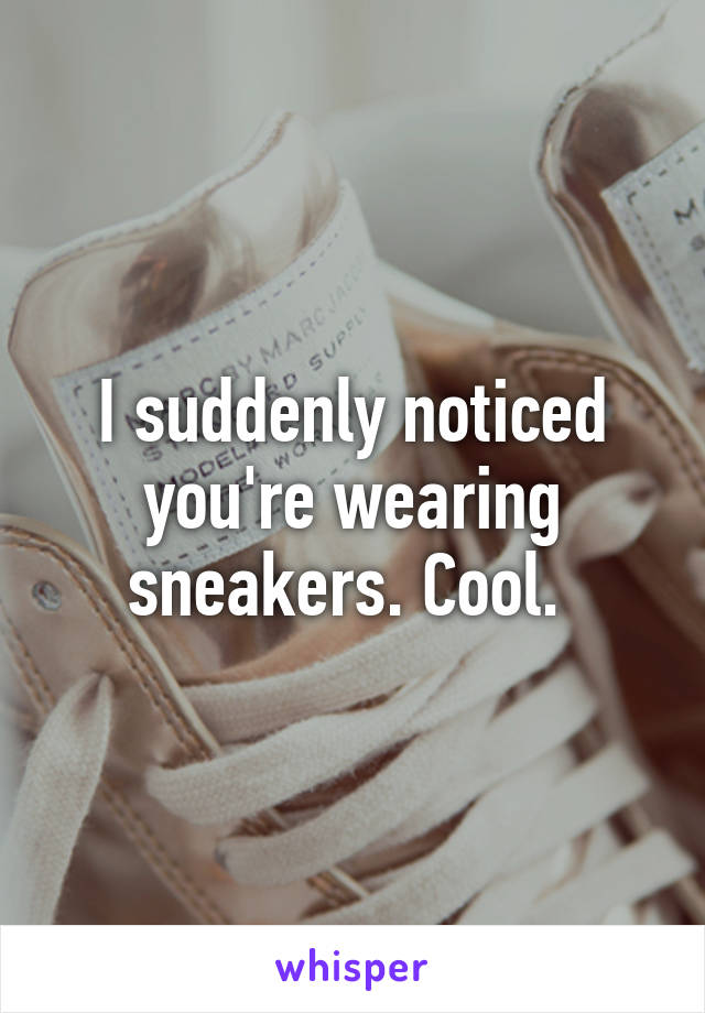 I suddenly noticed you're wearing sneakers. Cool. 