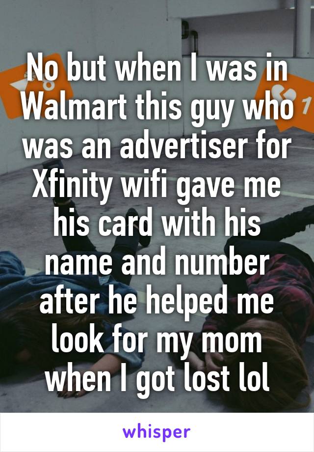 No but when I was in Walmart this guy who was an advertiser for Xfinity wifi gave me his card with his name and number after he helped me look for my mom when I got lost lol