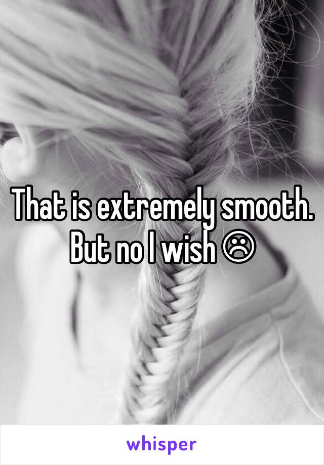 That is extremely smooth. But no I wish ☹