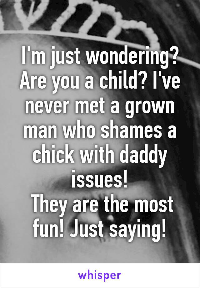 I'm just wondering? Are you a child? I've never met a grown man who shames a chick with daddy issues!
 They are the most fun! Just saying!