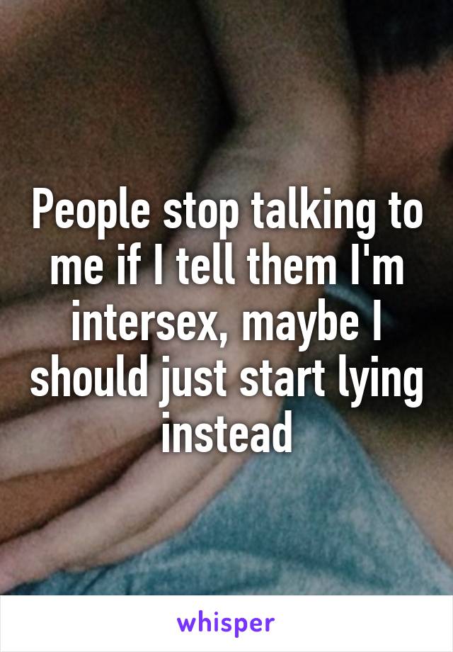 People stop talking to me if I tell them I'm intersex, maybe I should just start lying instead