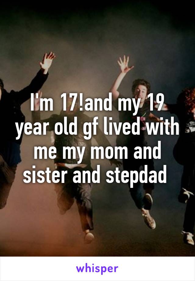 I'm 17!and my 19 year old gf lived with me my mom and sister and stepdad 