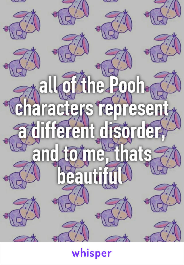 all of the Pooh characters represent a different disorder,
and to me, thats beautiful 