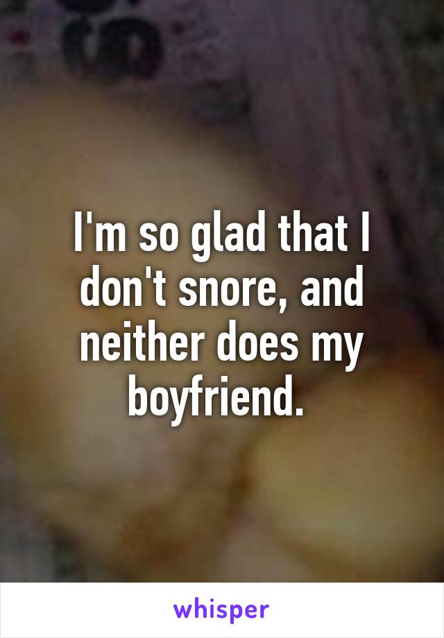 I'm so glad that I don't snore, and neither does my boyfriend. 