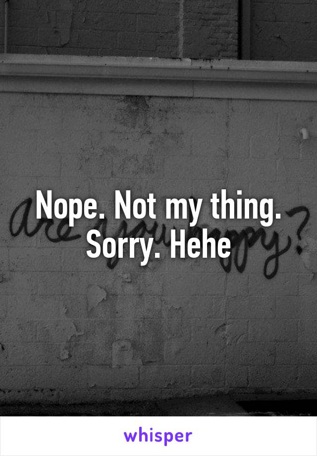 Nope. Not my thing. Sorry. Hehe