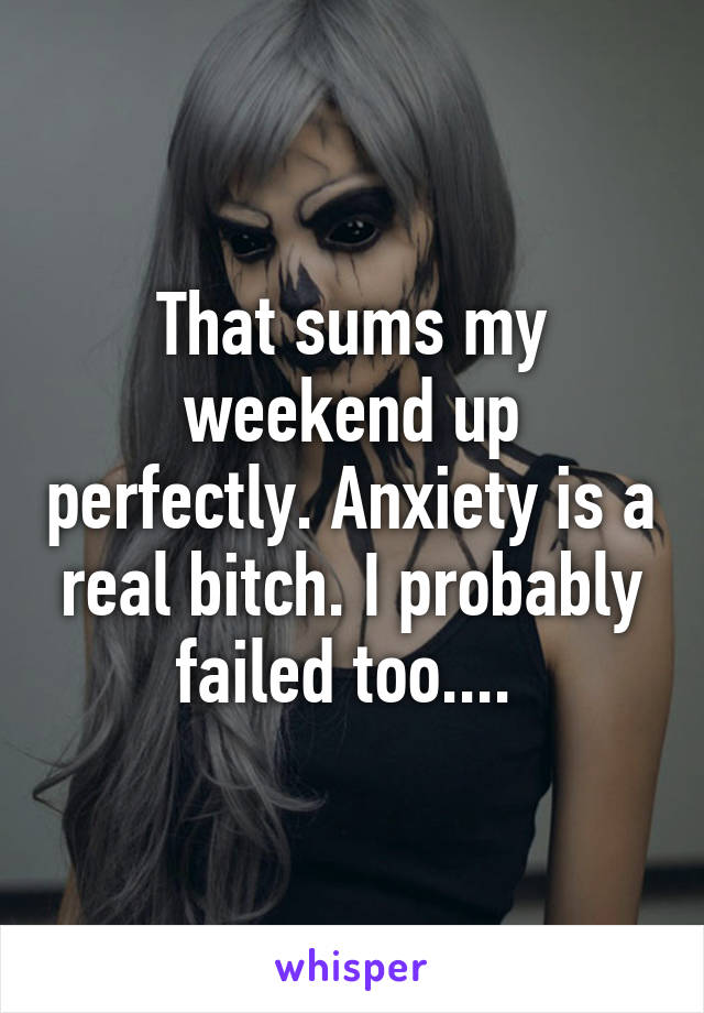 That sums my weekend up perfectly. Anxiety is a real bitch. I probably failed too.... 