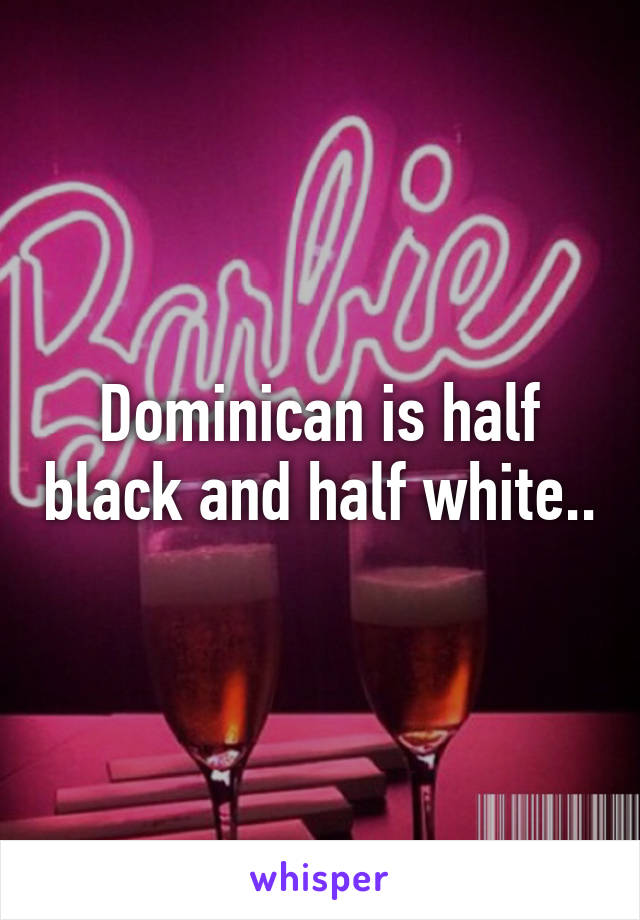 Dominican is half black and half white..