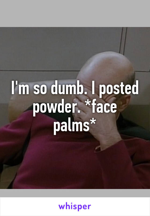 I'm so dumb. I posted powder. *face palms*