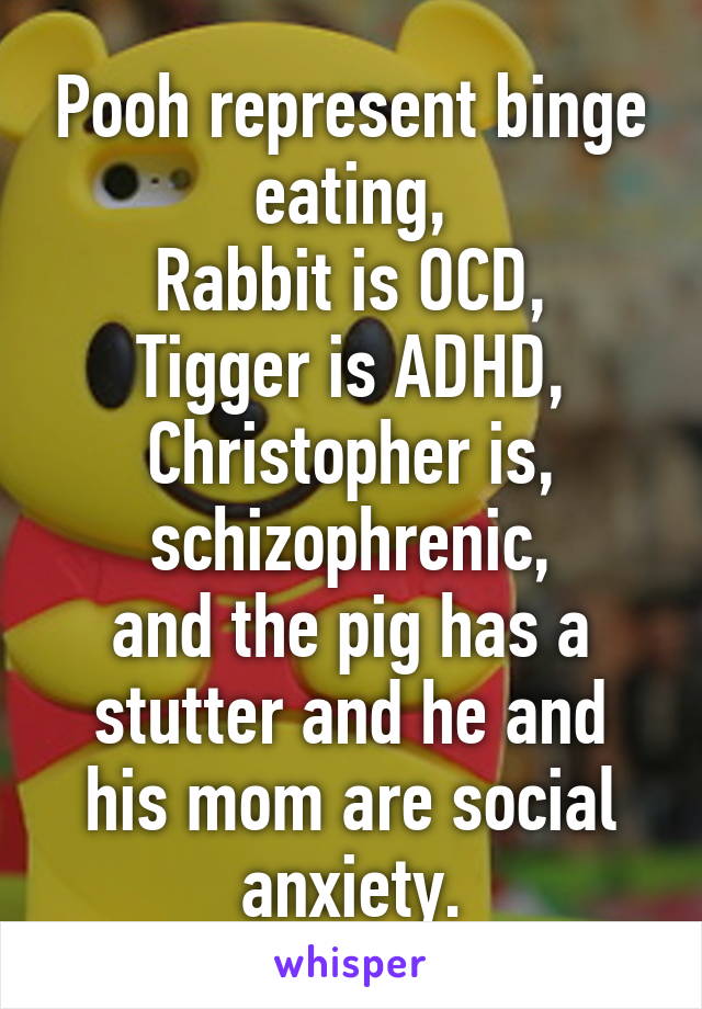 Pooh represent binge eating,
Rabbit is OCD,
Tigger is ADHD,
Christopher is, schizophrenic,
and the pig has a stutter and he and his mom are social anxiety.