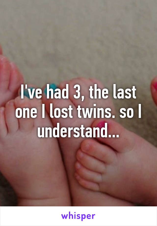 I've had 3, the last one I lost twins. so I understand...