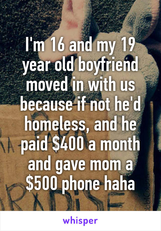 I'm 16 and my 19 year old boyfriend moved in with us because if not he'd homeless, and he paid $400 a month and gave mom a $500 phone haha