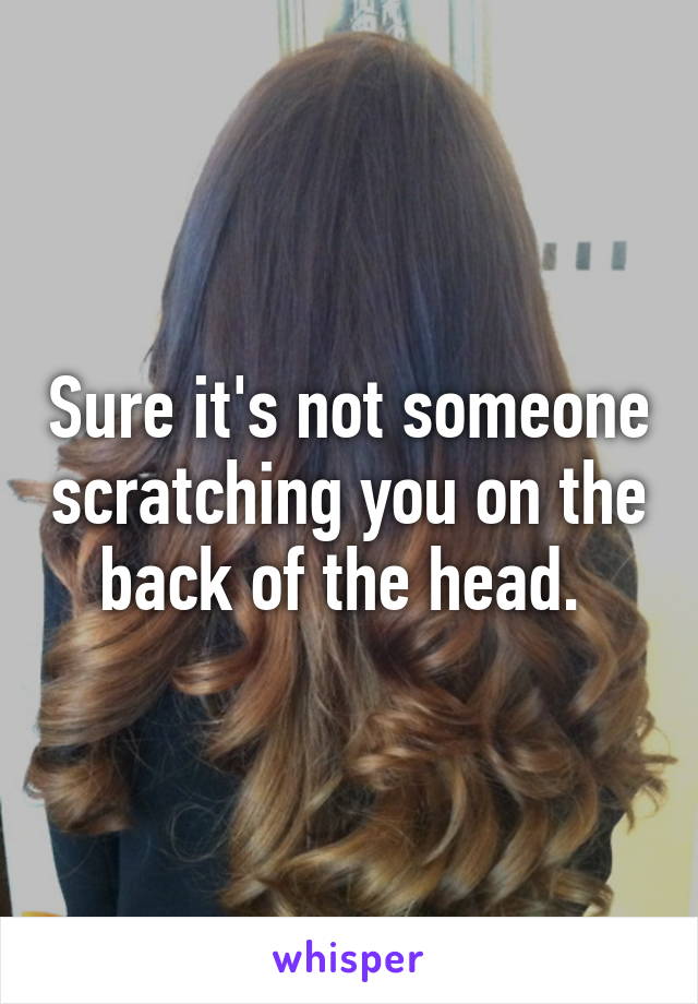 Sure it's not someone scratching you on the back of the head. 