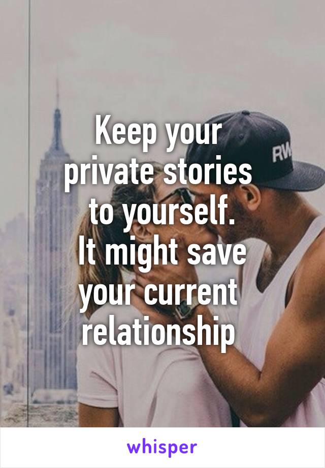 Keep your 
private stories 
to yourself.
It might save
your current 
relationship 