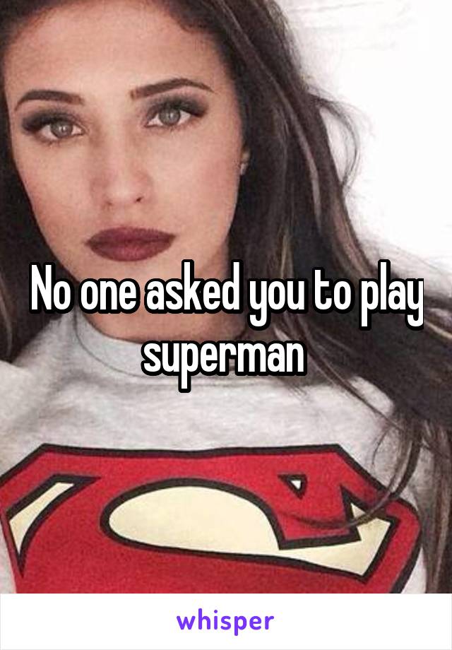 No one asked you to play superman 