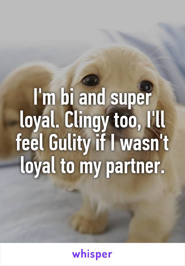 I'm bi and super loyal. Clingy too, I'll feel Gulity if I wasn't loyal to my partner.