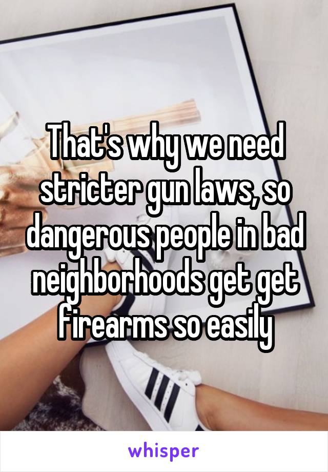 That's why we need stricter gun laws, so dangerous people in bad neighborhoods get get firearms so easily