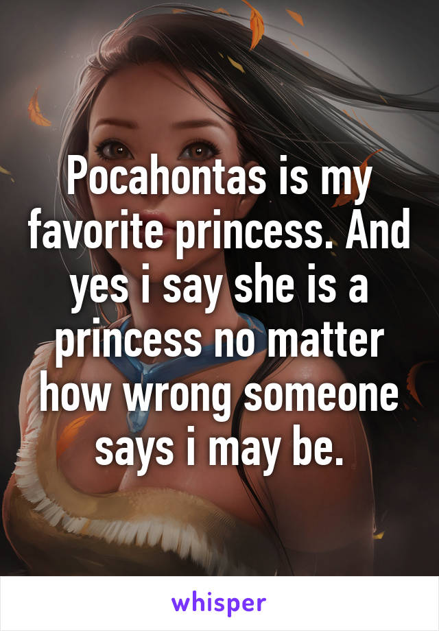 Pocahontas is my favorite princess. And yes i say she is a princess no matter how wrong someone says i may be.