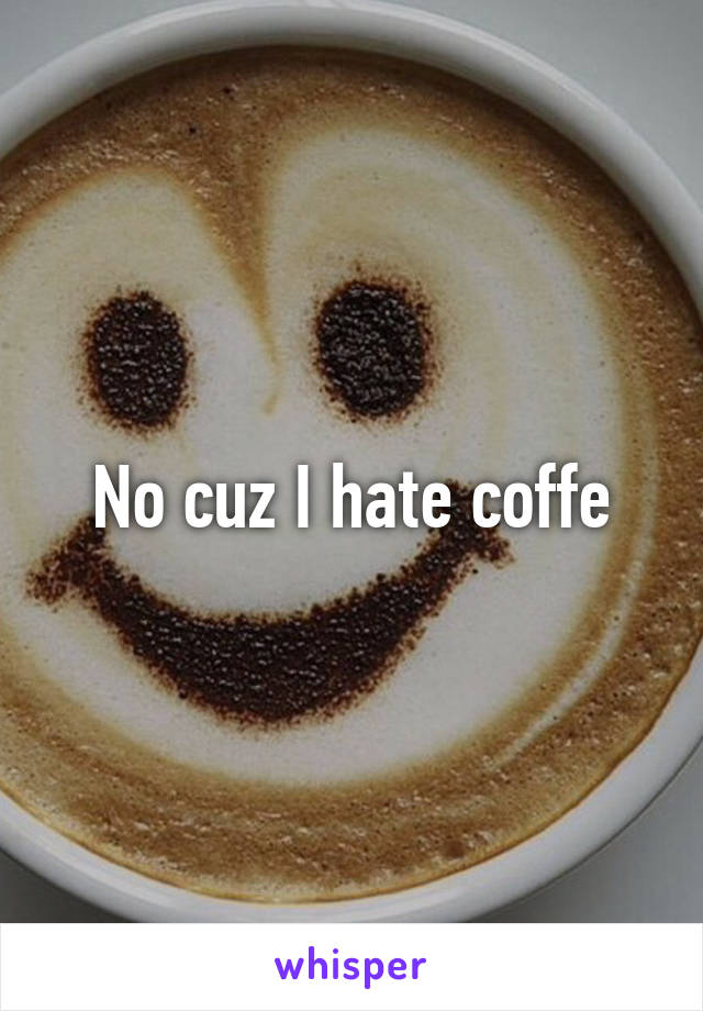 No cuz I hate coffe