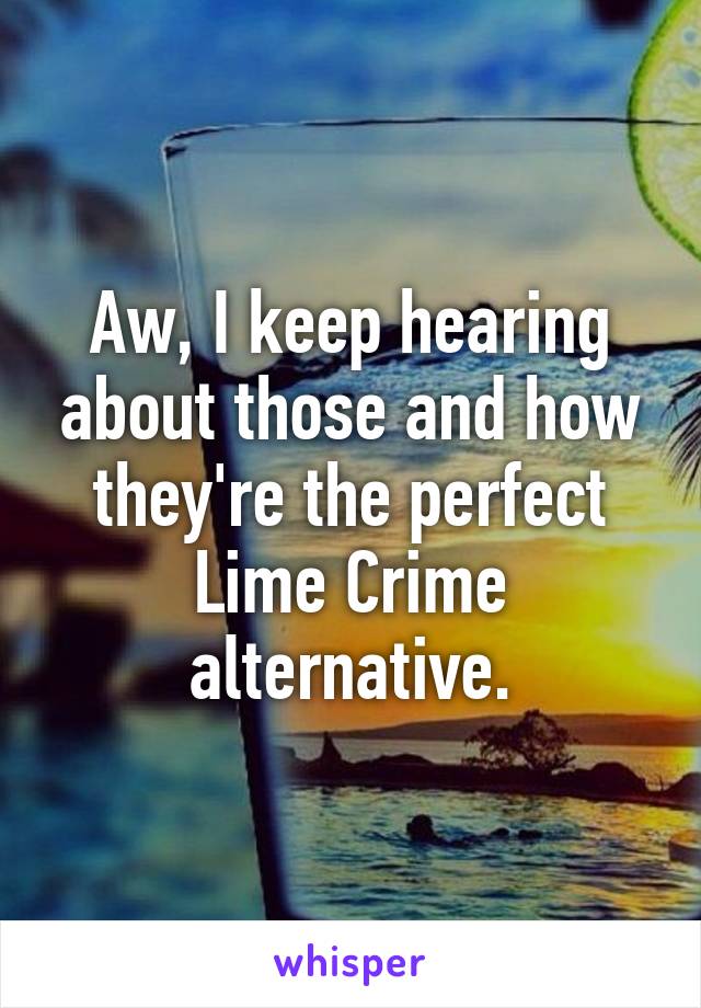 Aw, I keep hearing about those and how they're the perfect Lime Crime alternative.