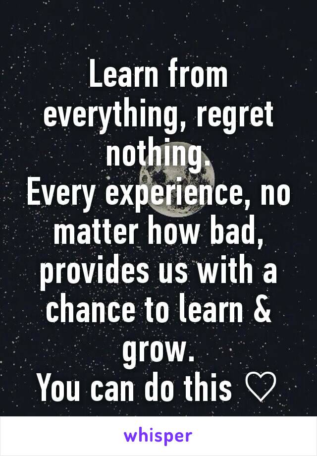 Learn from everything, regret nothing.
Every experience, no matter how bad, provides us with a chance to learn & grow.
You can do this ♡