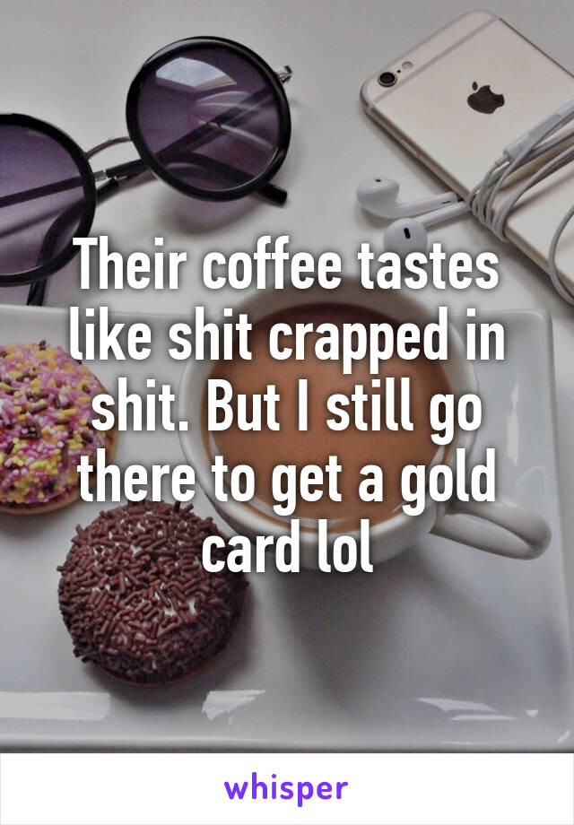 Their coffee tastes like shit crapped in shit. But I still go there to get a gold card lol