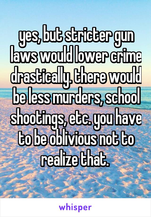 yes, but stricter gun laws would lower crime drastically. there would be less murders, school shootings, etc. you have to be oblivious not to realize that. 
