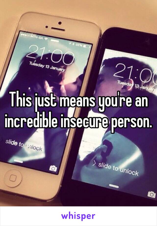 This just means you're an incredible insecure person. 
