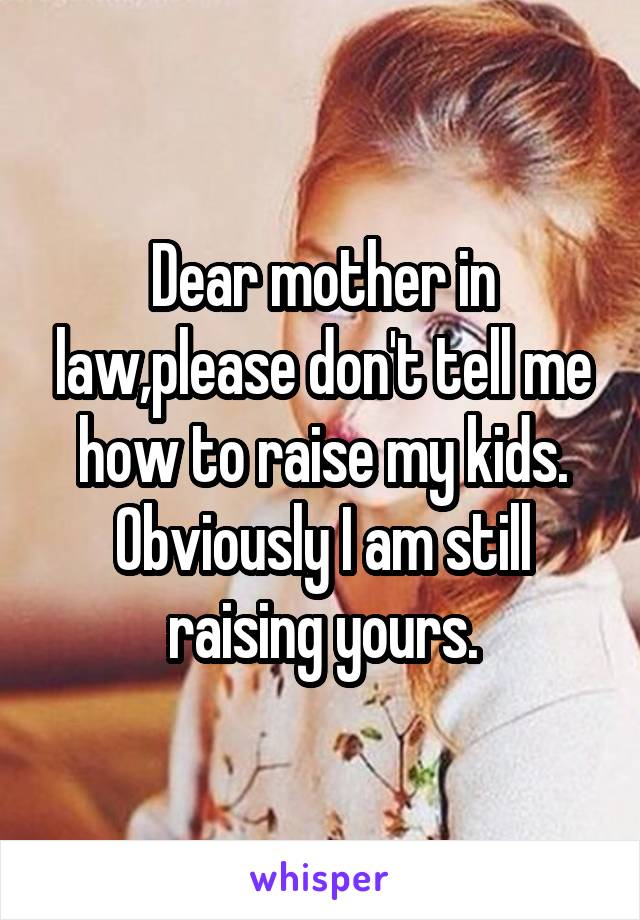 Dear mother in law,please don't tell me how to raise my kids. Obviously I am still raising yours.