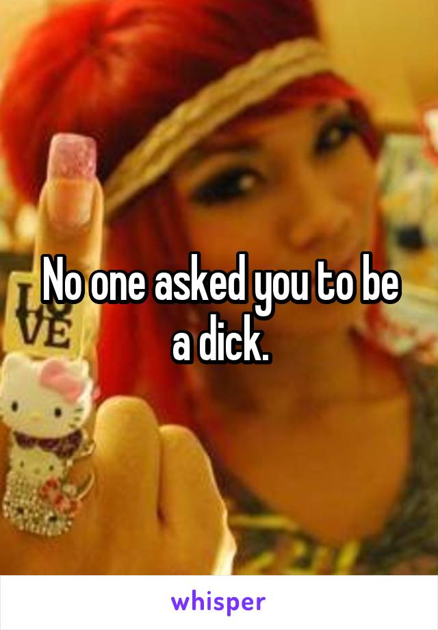 No one asked you to be a dick.