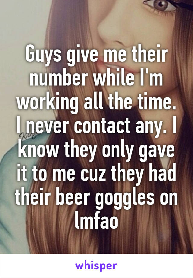 Guys give me their number while I'm working all the time. I never contact any. I know they only gave it to me cuz they had their beer goggles on lmfao