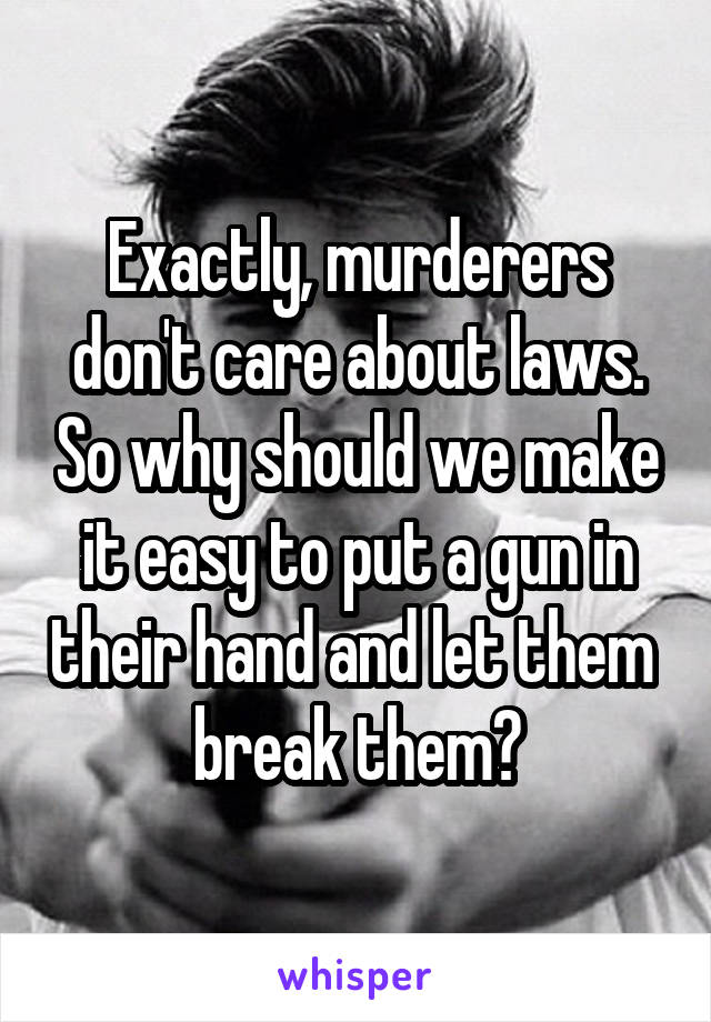 Exactly, murderers don't care about laws. So why should we make it easy to put a gun in their hand and let them 
break them?