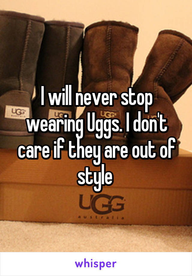 I will never stop wearing Uggs. I don't care if they are out of style 