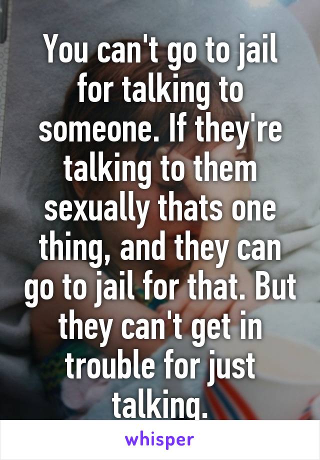 You can't go to jail for talking to someone. If they're talking to them sexually thats one thing, and they can go to jail for that. But they can't get in trouble for just talking.