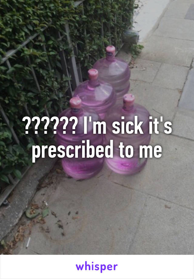 ?????? I'm sick it's prescribed to me