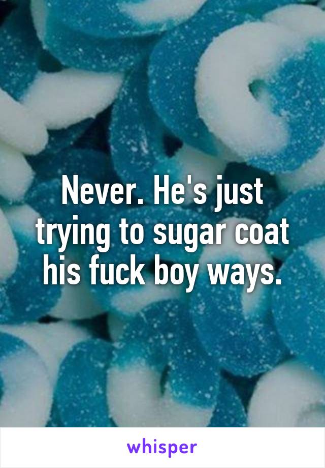 Never. He's just trying to sugar coat his fuck boy ways.