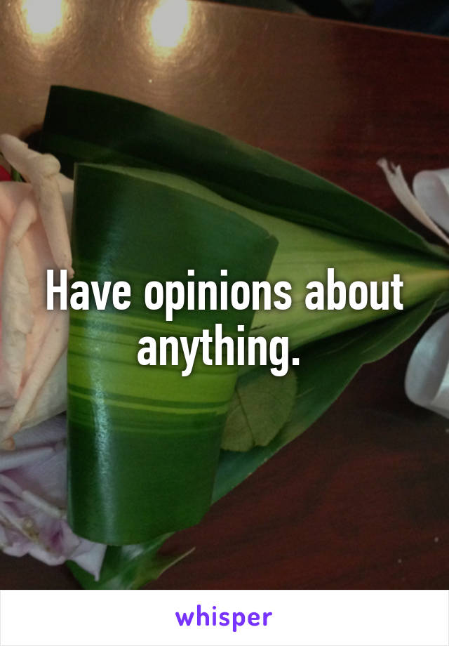 Have opinions about anything. 