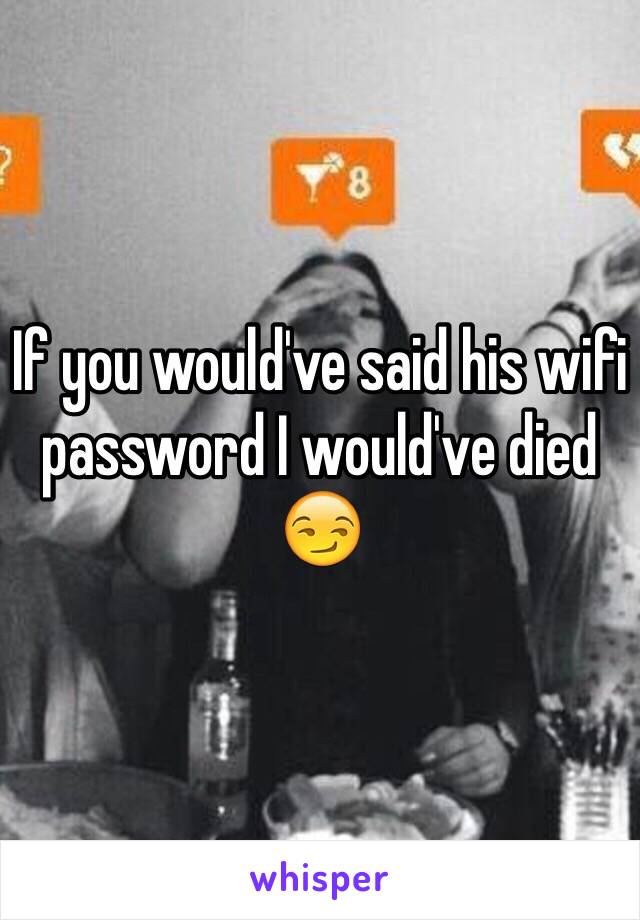 If you would've said his wifi password I would've died 😏