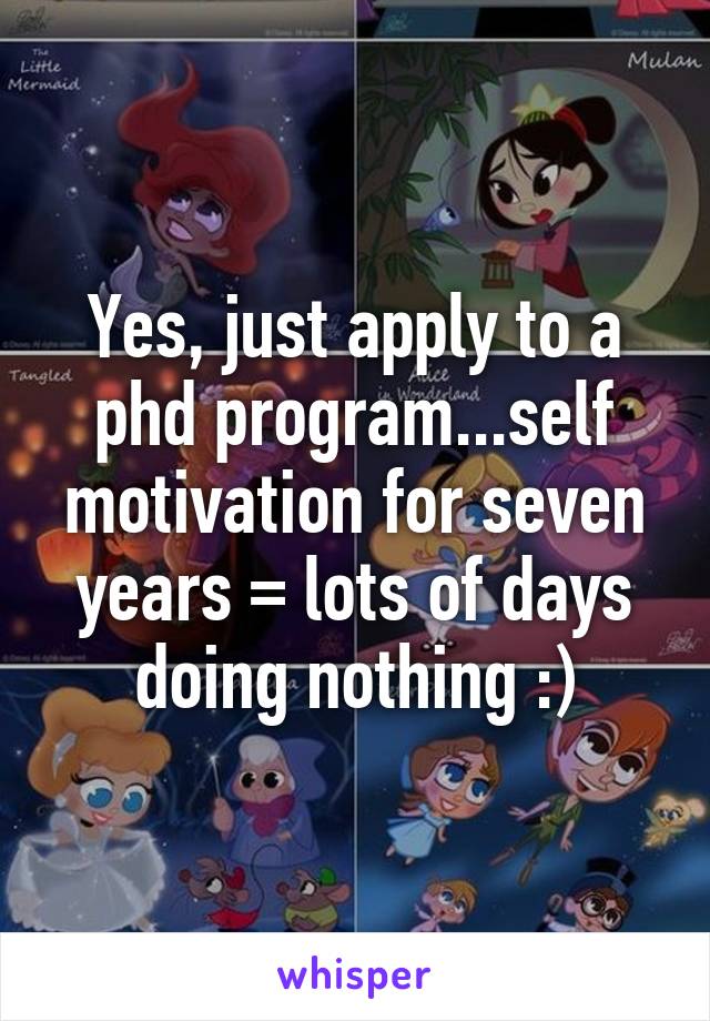 Yes, just apply to a phd program...self motivation for seven years = lots of days doing nothing :)